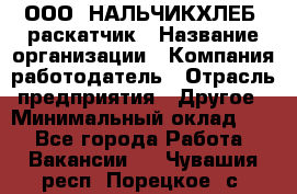 ООО "НАЛЬЧИКХЛЕБ" раскатчик › Название организации ­ Компания-работодатель › Отрасль предприятия ­ Другое › Минимальный оклад ­ 1 - Все города Работа » Вакансии   . Чувашия респ.,Порецкое. с.